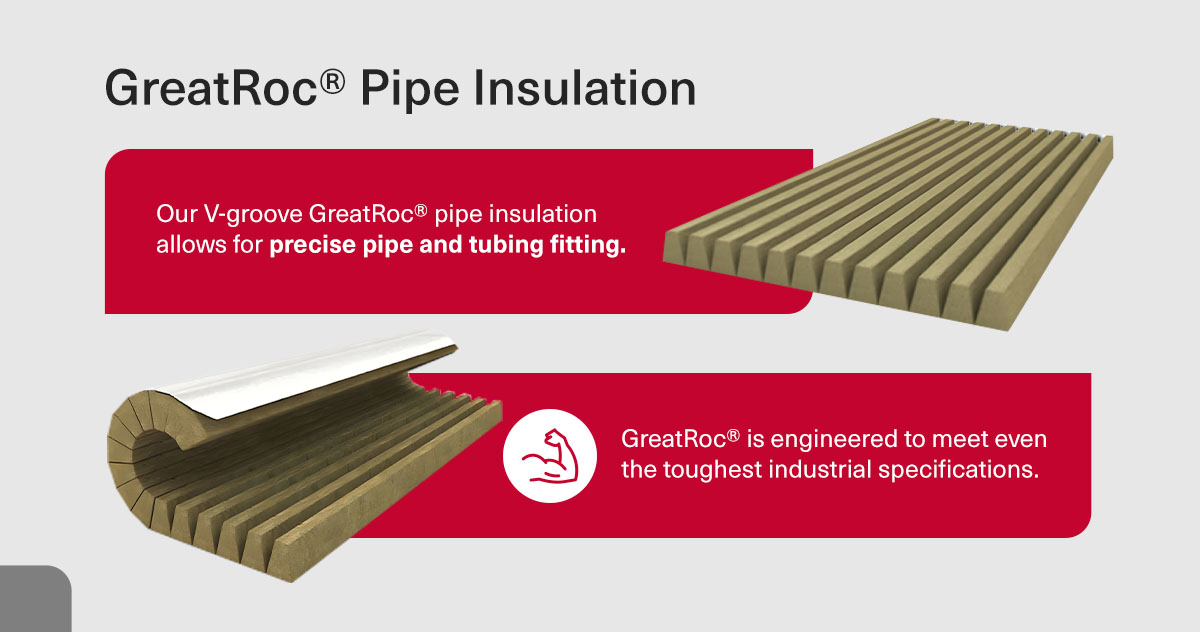 Our V-groove GreatRoc pipe insulation allows for precise pipe and tube fitting. GreatRoc is engineered to meet even the toughest industrial specifications